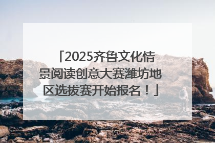 2025齐鲁文化情景阅读创意大赛潍坊地区选拔赛开始报名！