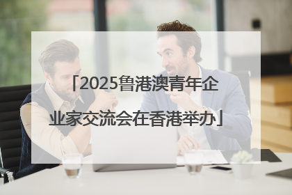 2025鲁港澳青年企业家交流会在香港举办