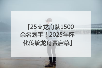 25支龙舟队1500余名划手！2025年怀化传统龙舟赛启幕