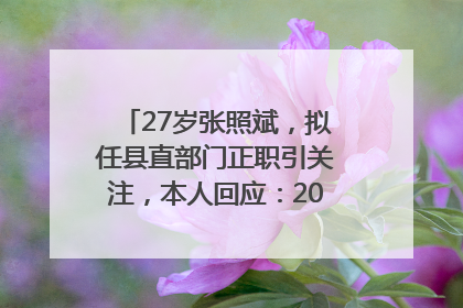 27岁张照斌，拟任县直部门正职引关注，本人回应：2019年选调生，此前负责公文相关工作