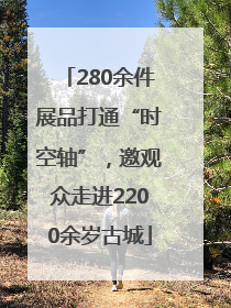280余件展品打通“时空轴”，邀观众走进2200余岁古城