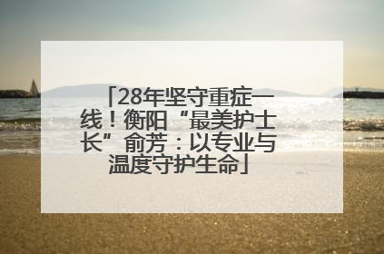 28年坚守重症一线！衡阳“最美护士长”俞芳：以专业与温度守护生命
