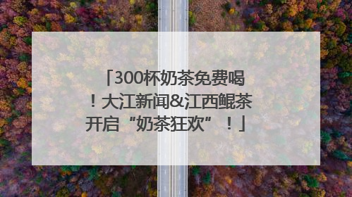 300杯奶茶免费喝！大江新闻&江西鲲茶开启“奶茶狂欢”！