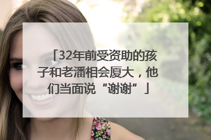 32年前受资助的孩子和老潘相会厦大，他们当面说“谢谢”