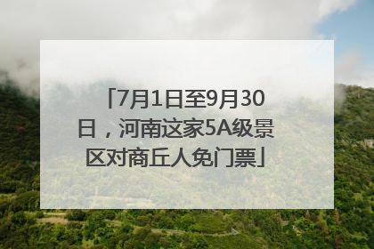 7月1日至9月30日，河南这家5A级景区对商丘人免门票