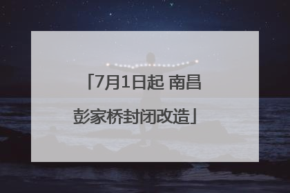 7月1日起 南昌彭家桥封闭改造