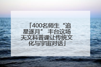 400名师生“追星逐月” 丰台这场天文科普课让传统文化与宇宙对话