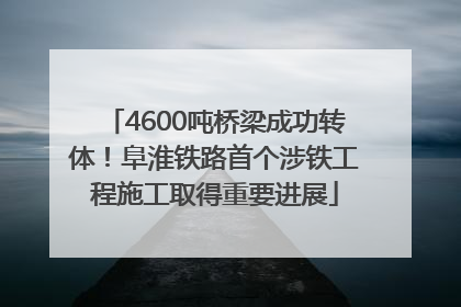 4600吨桥梁成功转体！阜淮铁路首个涉铁工程施工取得重要进展