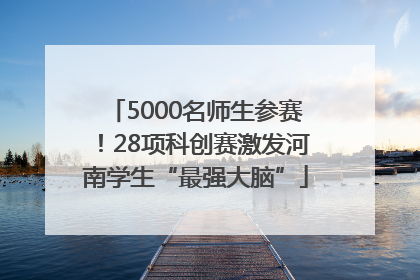 5000名师生参赛！28项科创赛激发河南学生“最强大脑”