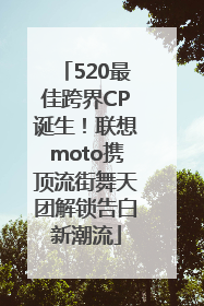 520最佳跨界CP诞生！联想moto携顶流街舞天团解锁告白新潮流