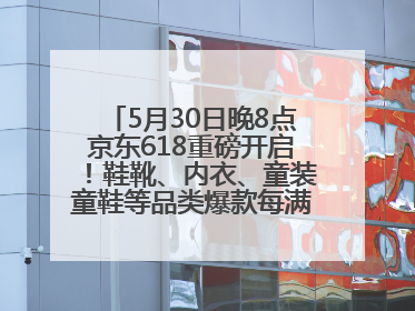 5月30日晚8点京东618重磅开启！鞋靴、内衣、童装童鞋等品类爆款每满200减30