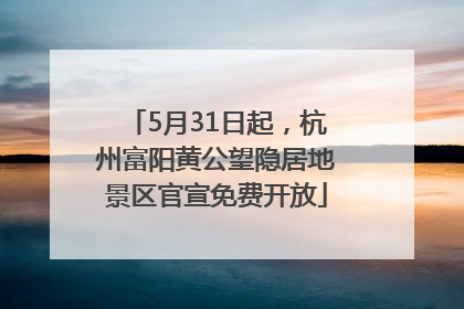 5月31日起，杭州富阳黄公望隐居地景区官宣免费开放