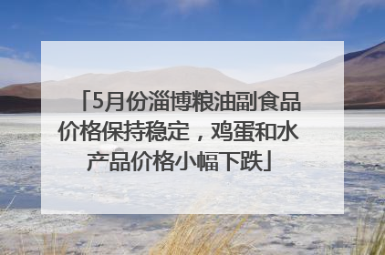 5月份淄博粮油副食品价格保持稳定，鸡蛋和水产品价格小幅下跌