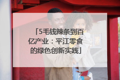 5毛钱辣条到百亿产业：平江零食的绿色创新实践