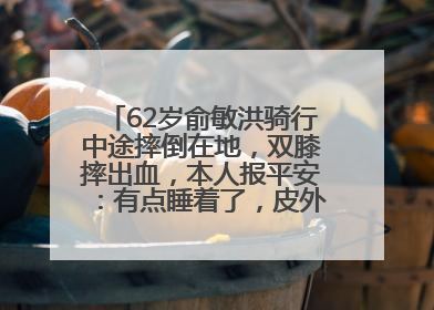 62岁俞敏洪骑行中途摔倒在地，双膝摔出血，本人报平安：有点睡着了，皮外伤，不用担心