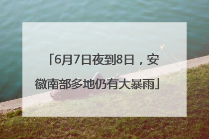 6月7日夜到8日，安徽南部多地仍有大暴雨