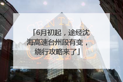 6月初起，途经沈海高速台州段有变，绕行攻略来了