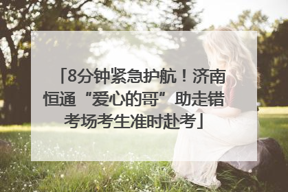 8分钟紧急护航！济南恒通“爱心的哥”助走错考场考生准时赴考