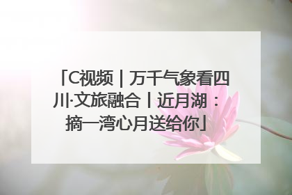 C视频｜万千气象看四川·文旅融合丨近月湖：摘一湾心月送给你