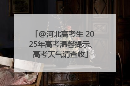 @河北高考生 2025年高考温馨提示、高考天气请查收