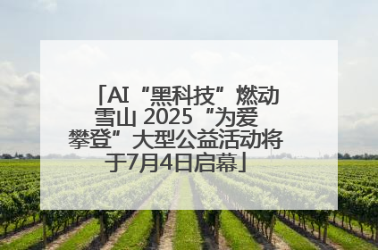 AI“黑科技”燃动雪山 2025“为爱攀登”大型公益活动将于7月4日启幕