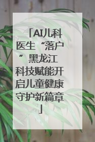 AI儿科医生“落户”黑龙江 科技赋能开启儿童健康守护新篇章