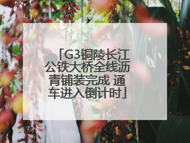 G3铜陵长江公铁大桥全线沥青铺装完成 通车进入倒计时