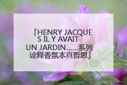HENRY JACQUES IL Y AVAIT UN JARDIN……系列 诠释香氛本真哲思