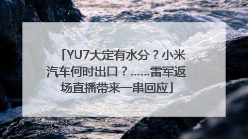 YU7大定有水分？小米汽车何时出口？……雷军返场直播带来一串回应