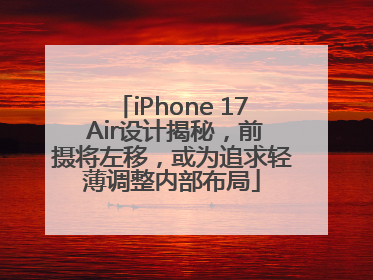 iPhone 17 Air设计揭秘，前摄将左移，或为追求轻薄调整内部布局